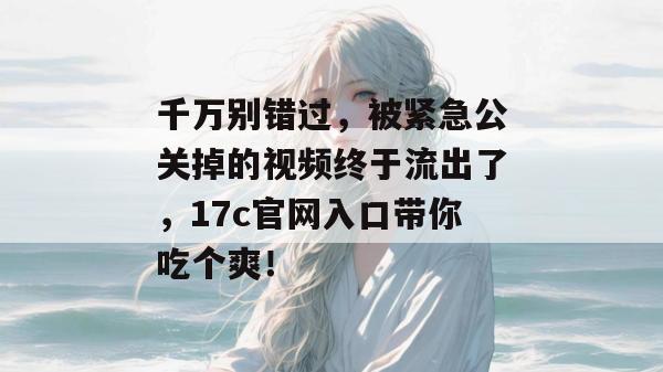 千万别错过，被紧急公关掉的视频终于流出了，17c官网入口带你吃个爽！