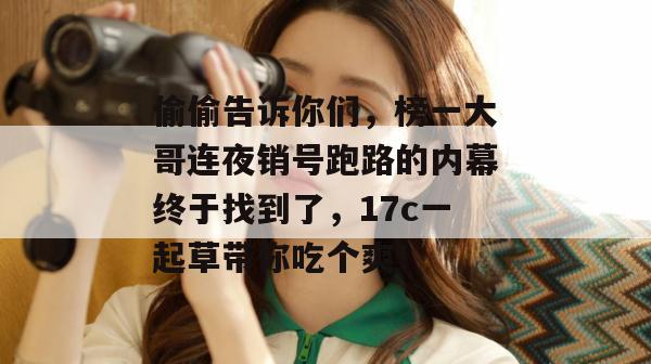 偷偷告诉你们，榜一大哥连夜销号跑路的内幕终于找到了，17c一起草带你吃个爽！