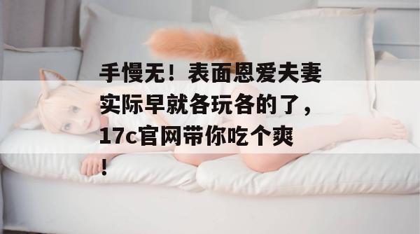 手慢无！表面恩爱夫妻实际早就各玩各的了，17c官网带你吃个爽！
