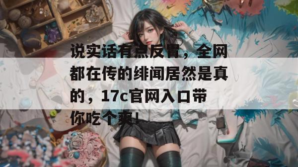 说实话有点反胃，全网都在传的绯闻居然是真的，17c官网入口带你吃个爽！