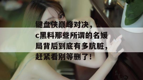 键盘侠巅峰对决，17c黑料那些所谓的名媛局背后到底有多肮脏，赶紧看别等删了！
