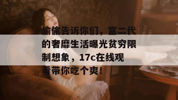 偷偷告诉你们，富二代的奢靡生活曝光贫穷限制想象，17c在线观看带你吃个爽！