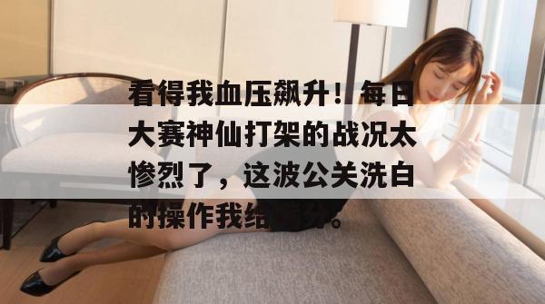 看得我血压飙升！每日大赛神仙打架的战况太惨烈了，这波公关洗白的操作我给满分。