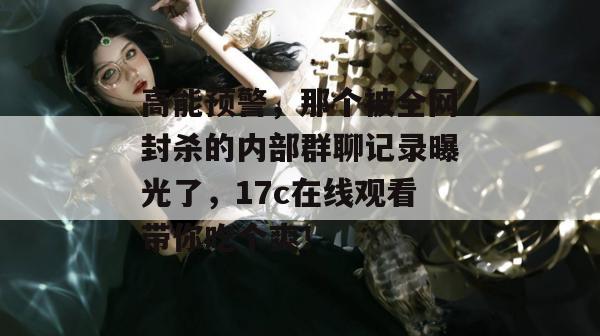 高能预警，那个被全网封杀的内部群聊记录曝光了，17c在线观看带你吃个爽！