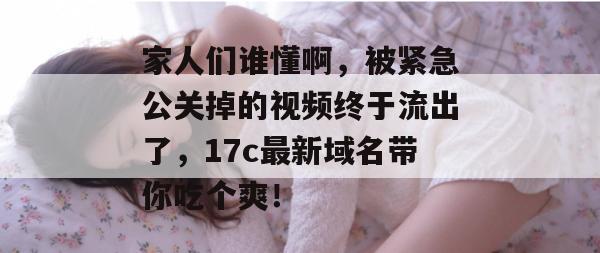 家人们谁懂啊，被紧急公关掉的视频终于流出了，17c最新域名带你吃个爽！