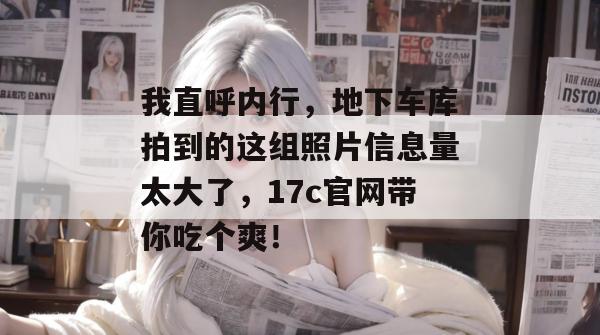 我直呼内行，地下车库拍到的这组照片信息量太大了，17c官网带你吃个爽！