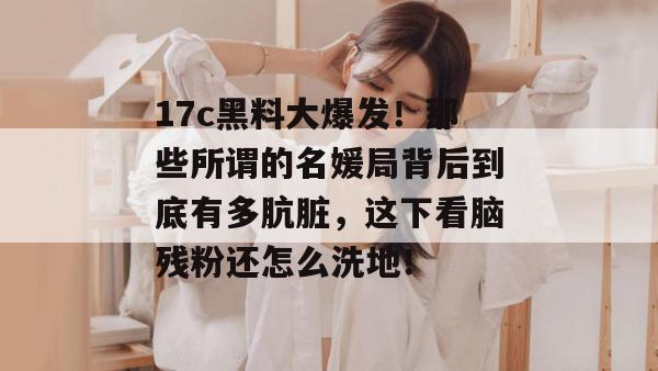 17c黑料大爆发！那些所谓的名媛局背后到底有多肮脏，这下看脑残粉还怎么洗地！