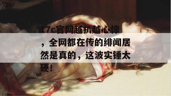 17c官网越扒越心惊，全网都在传的绯闻居然是真的，这波实锤太硬！