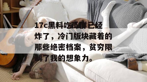 17c黑料吃瓜群已经炸了，冷门版块藏着的那些绝密档案，贫穷限制了我的想象力。