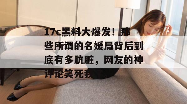 17c黑料大爆发！那些所谓的名媛局背后到底有多肮脏，网友的神评论笑死我了。