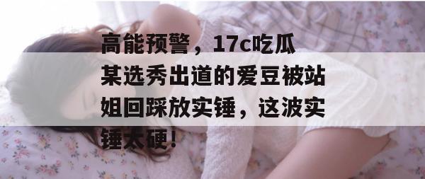 高能预警，17c吃瓜某选秀出道的爱豆被站姐回踩放实锤，这波实锤太硬！