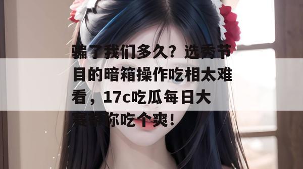 骗了我们多久？选秀节目的暗箱操作吃相太难看，17c吃瓜每日大赛带你吃个爽！