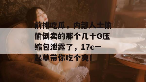 前排吃瓜，内部人士偷偷倒卖的那个几十G压缩包泄露了，17c一起草带你吃个爽！