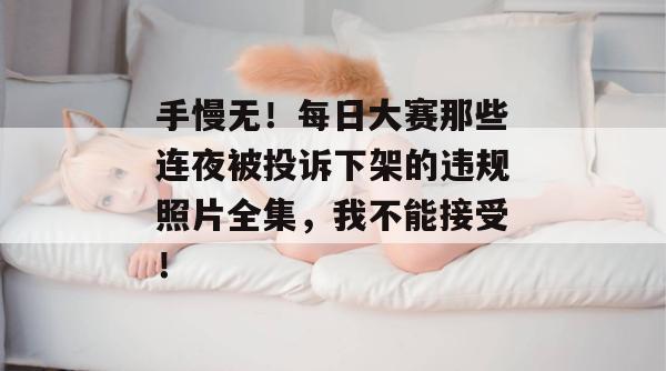 手慢无！每日大赛那些连夜被投诉下架的违规照片全集，我不能接受！